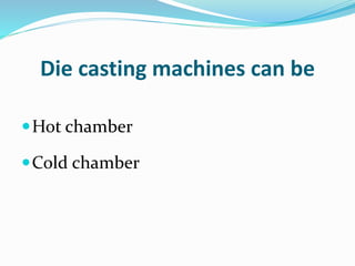 Die casting machines can be
Hot chamber
Cold chamber
 