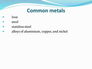 Common metals
 Iron
 steel
 stainless steel
 alloys of aluminium, copper, and nickel
 