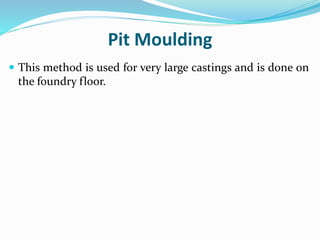 Pit Moulding
 This method is used for very large castings and is done on
the foundry floor.
 