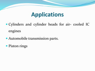 Applications
 Cylinders and cylinder heads for air- cooled IC
engines
 Automobile transmission parts.
 Piston rings
 
