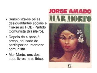 ● Sensibiliza-se pelas
desigualdades sociais e
filia-se ao PCB (Partido
Comunista Brasileiro).
● Depois de 4 anos é
preso, acusado de
participar na Intentona
comunista.
● Mar Morto, uns dos
seus livros mais lírico.
 