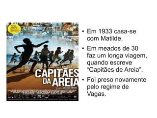 ● Em 1933 casa-se
com Matilde.
● Em meados de 30
faz um longa viagem,
quando escreve
“Capitães de Areia”.
● Foi preso novamente
pelo regime de
Vagas.
 