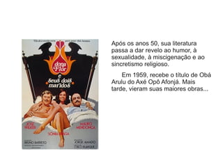 Após os anos 50, sua literatura
passa a dar revelo ao humor, à
sexualidade, à miscigenação e ao
sincretismo religioso.
Em 1959, recebe o título de Obá
Arulu do Axé Opô Afonjá. Mais
tarde, vieram suas maiores obras...
 