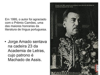Em 1995, o autor foi agraciado
com o Prêmio Camões, uma
das maiores honrarias da
literatura de língua portuguesa.
● Jorge Amado sentava
na cadeira 23 da
Academia de Letras,
cujo patrono é
Machado de Assis.
 