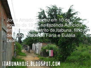 ● Jorge Amado nasceu em 10 de
agosto de 1912, na fazenda Auricídia,
em Ferradas, distrito de Itabuna, filho
de João Amado de Faria e Eulália
Leal
 