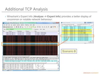 Additional TCP Analysis
› Wireshark’s Expert Info (Analyse -> Expert Info) provides a better display of
uncommon or notable network behaviour:
Scenario B
 