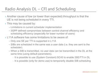 Radio Analysis DL – CFI and Scheduling
› Another cause of low (or lower than expected) throughput is that the
UE is not be...