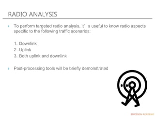 RADIO ANALYSIS
› To perform targeted radio analysis, it’s useful to know radio aspects
specific to the following traffic scenarios:
1. Downlink
2. Uplink
3. Both uplink and downlink
› Post-processing tools will be briefly demonstrated
 