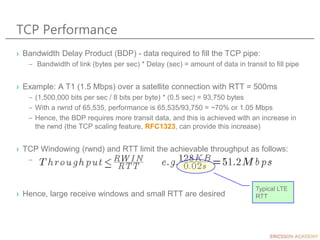 TCP Performance
› Bandwidth Delay Product (BDP) - data required to fill the TCP pipe:
– Bandwidth of link (bytes per sec) ...