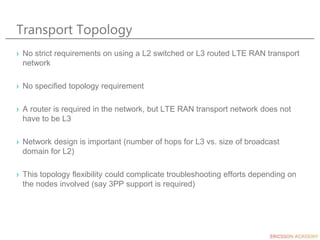 Transport Topology
› No strict requirements on using a L2 switched or L3 routed LTE RAN transport
network
› No specified t...