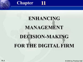 11.1 © 2004 by Prentice Hall
Management Information Systems 8/e
Chapter 11 Enhancing Management Decision-Making for the Digital Firm
11
ENHANCING
MANAGEMENT
DECISION-MAKING
FOR THE DIGITAL FIRM
Chapter
 