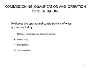 COMMISSIONING, QUALIFICATION AND OPERATION
CONSIDERATIONS
To discuss the operational considerations of water
systems including
 Start up, commissioning and qualification
 Monitoring
 Maintenance
 System reviews
11
 