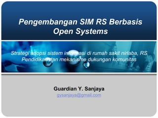 Pengembangan SIM RS Berbasis
Open Systems
Guardian Y. Sanjaya
gysanjaya@gmail.com
Strategi adopsi sistem informasi di rumah sakit nirlaba, RS
Pendidikan dan mekanisme dukungan komunitas
 