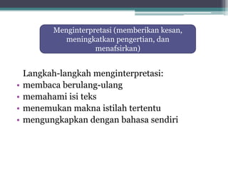 Langkah-langkah menginterpretasi:
• membaca berulang-ulang
• memahami isi teks
• menemukan makna istilah tertentu
• mengungkapkan dengan bahasa sendiri
Menginterpretasi (memberikan kesan,
meningkatkan pengertian, dan
menafsirkan)
 