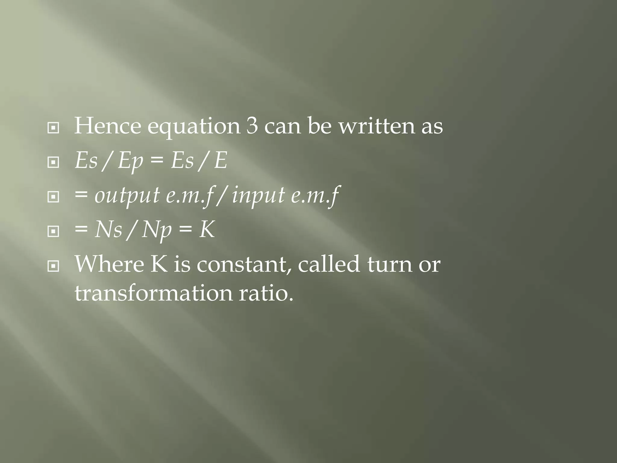  Hence equation 3 can be written as
 Es / Ep = Es / E
 = output e.m.f / input e.m.f
 = Ns / Np = K
 Where K is constant, called turn or
transformation ratio.
 