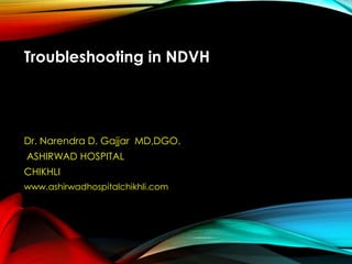 Troubleshooting in NDVH
Dr. Narendra D. Gajjar MD,DGO.
ASHIRWAD HOSPITAL
CHIKHLI
www.ashirwadhospitalchikhli.com
 