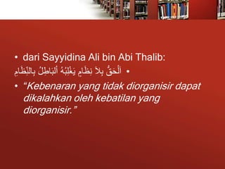 • dari Sayyidina Ali bin Abi Thalib:
•
ِ‫اط‬َ‫ب‬‫ل‬ْ‫ا‬ ُ‫ه‬ُ‫ب‬ِ‫ل‬ْ‫غ‬َ‫ي‬ ٍ‫ام‬َ‫ظ‬ِ‫ن‬ َ‫ال‬ِ‫ب‬ ُّ‫ق‬َ‫ح‬ْ‫ل‬َ‫ا‬
ِ‫ام‬َ‫ظ‬ِ‫الن‬ِ‫ب‬ ُ‫ل‬
• “Kebenaran yang tidak diorganisir dapat
dikalahkan oleh kebatilan yang
diorganisir.”
 