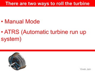 There are two ways to roll the turbine
• Manual Mode
• ATRS (Automatic turbine run up
system)
Vivek Jain
 