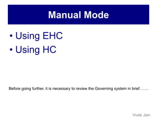 Manual Mode
• Using EHC
• Using HC
Before going further, it is necessary to review the Governing system in brief…….
Vivek Jain
 