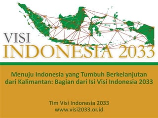 Menuju Indonesia yang Tumbuh Berkelanjutan
dari Kalimantan: Bagian dari Isi Visi Indonesia 2033
Tim Visi Indonesia 2033
www.visi2033.or.id
 