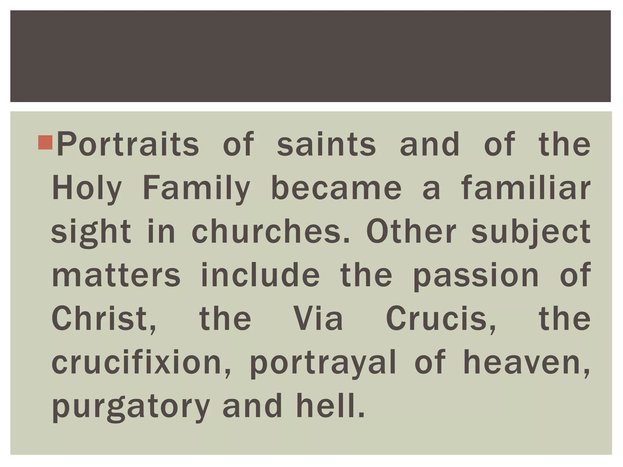 Portraits of saints and of the
Holy Family became a familiar
sight in churches. Other subject
matters include the passion of
Christ, the Via Crucis, the
crucifixion, portrayal of heaven,
purgatory and hell.
 