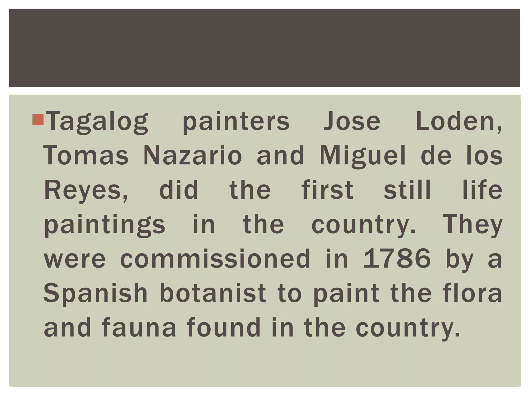 Tagalog painters Jose Loden,
Tomas Nazario and Miguel de los
Reyes, did the first still life
paintings in the country. They
were commissioned in 1786 by a
Spanish botanist to paint the flora
and fauna found in the country.
 