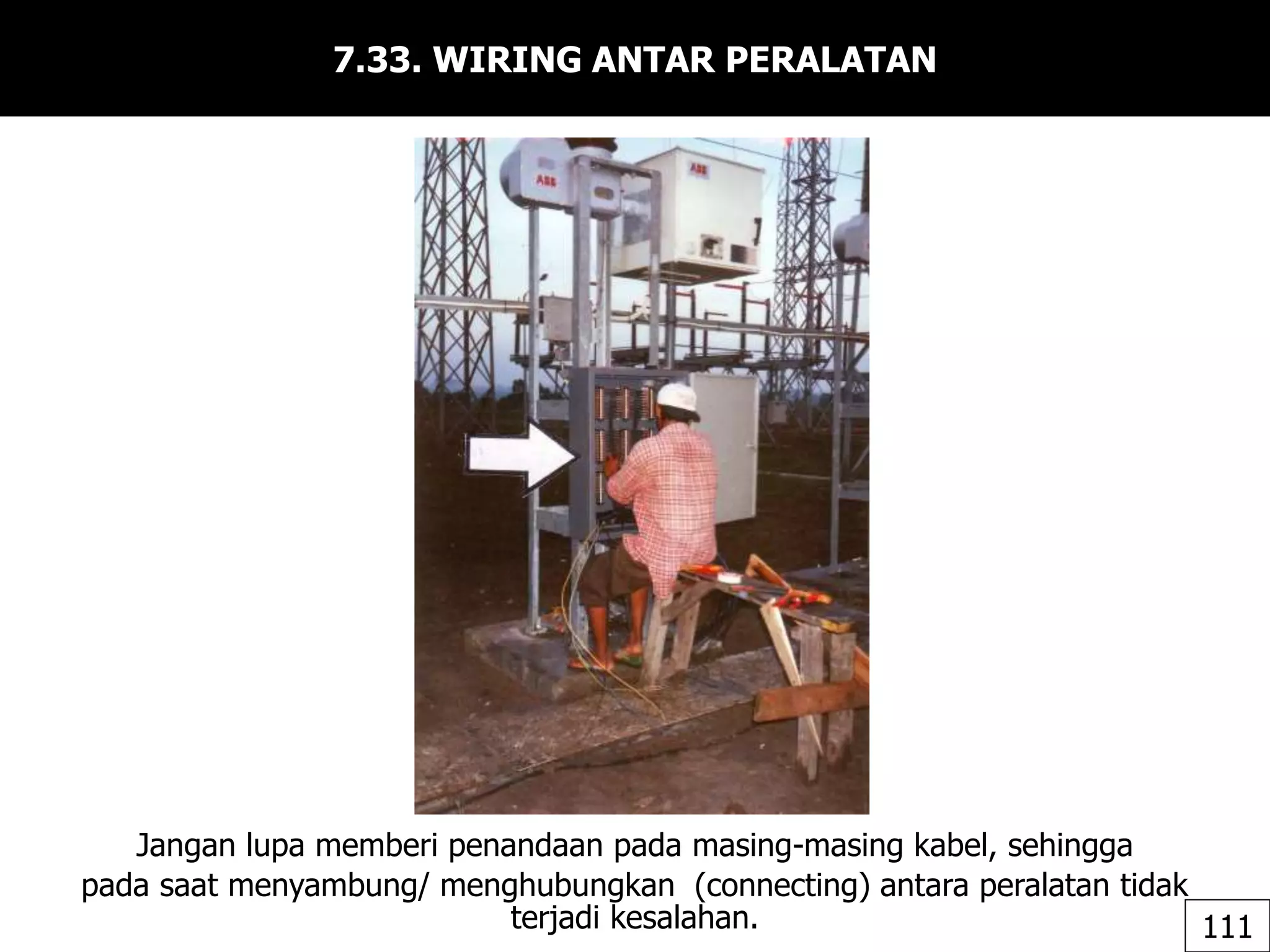 7.33. WIRING ANTAR PERALATAN
Jangan lupa memberi penandaan pada masing-masing kabel, sehingga
pada saat menyambung/ menghubungkan (connecting) antara peralatan tidak
terjadi kesalahan. 111
 