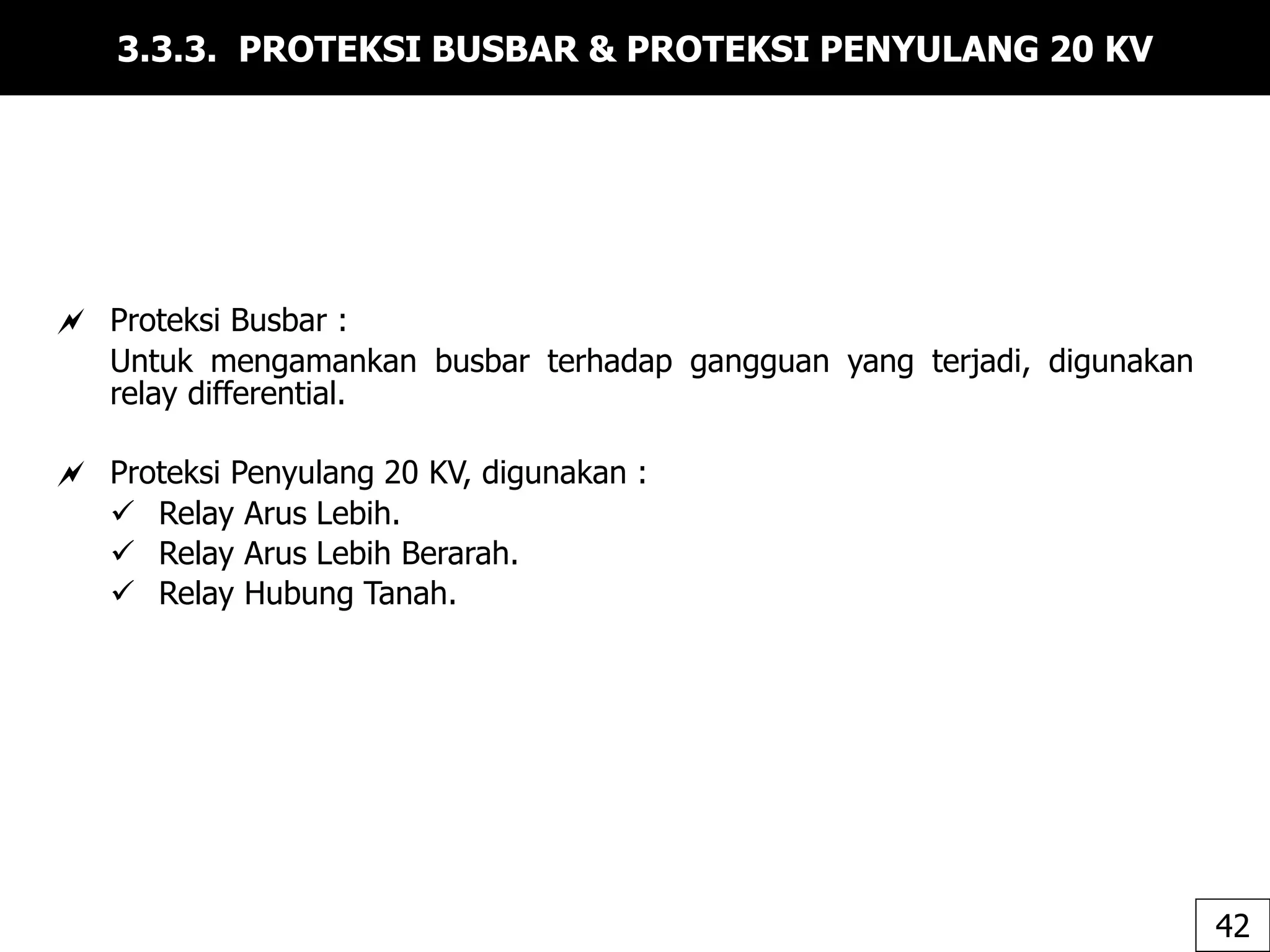 3.3.3. PROTEKSI BUSBAR & PROTEKSI PENYULANG 20 KV
 Proteksi Busbar :
Untuk mengamankan busbar terhadap gangguan yang terjadi, digunakan
relay differential.
 Proteksi Penyulang 20 KV, digunakan :
 Relay Arus Lebih.
 Relay Arus Lebih Berarah.
 Relay Hubung Tanah.
42
 