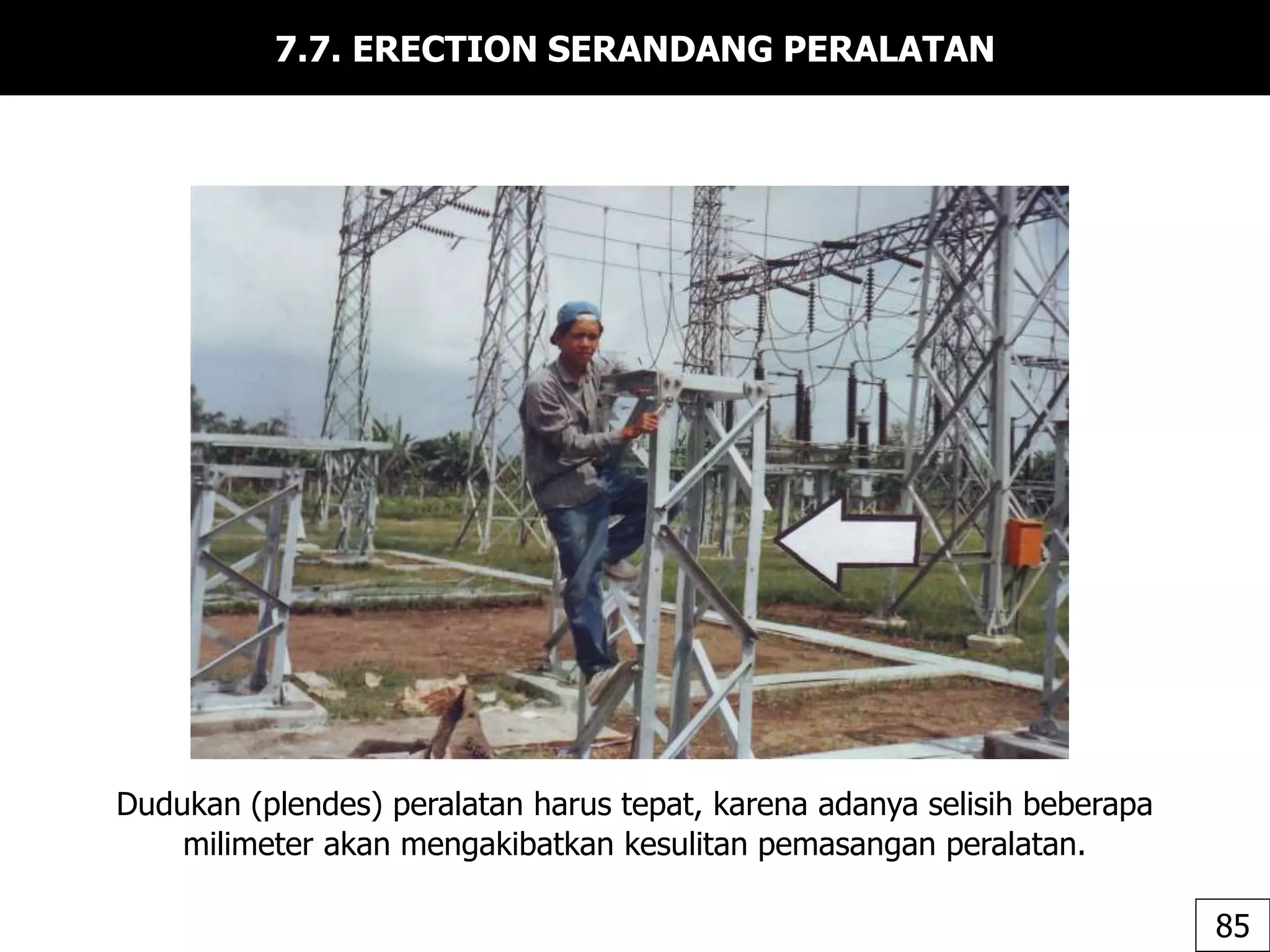 7.7. ERECTION SERANDANG PERALATAN
Dudukan (plendes) peralatan harus tepat, karena adanya selisih beberapa
milimeter akan mengakibatkan kesulitan pemasangan peralatan.
85
 