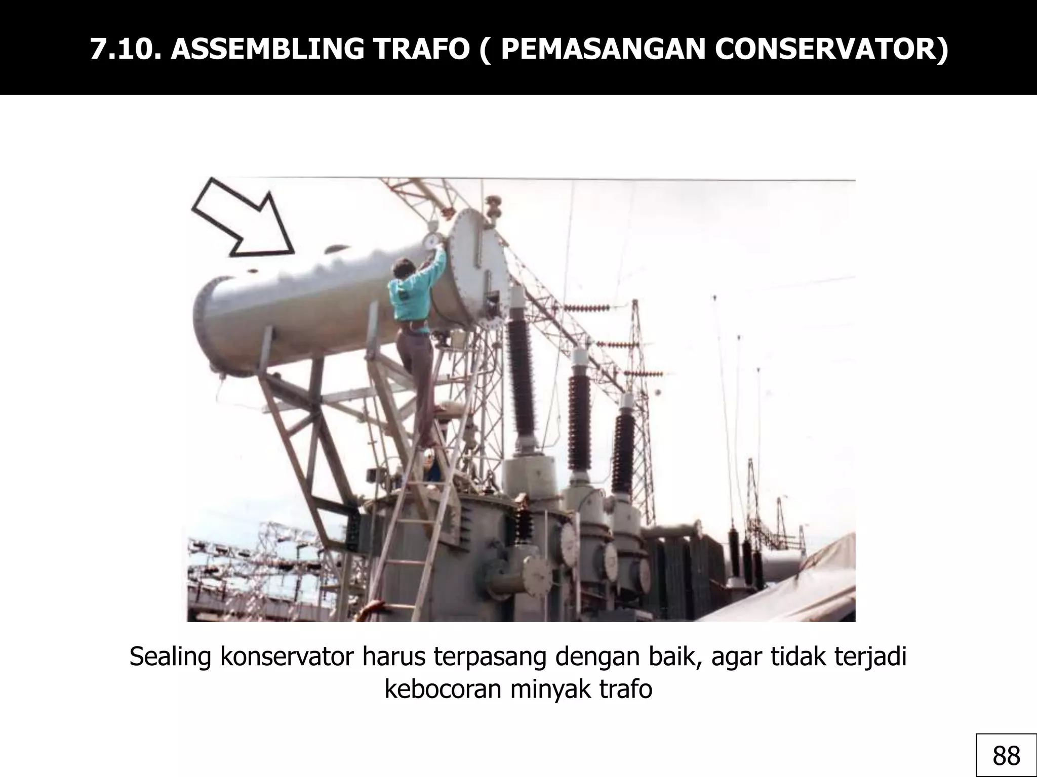 7.10. ASSEMBLING TRAFO ( PEMASANGAN CONSERVATOR)
Sealing konservator harus terpasang dengan baik, agar tidak terjadi
kebocoran minyak trafo
88
 