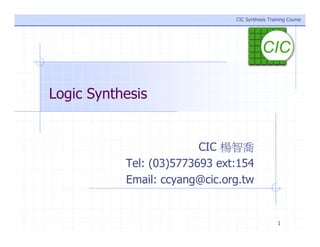 1
CIC Synthesis Training Course
CIC Synthesis Training Course
Logic Synthesis
CIC 楊智喬
Tel: (03)5773693 ext:154
Email: ccyang@cic.org.tw
 