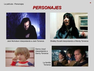 PERSONAJES
La película - Personajes
Jack Nicholson interpretando a Jack Torrance Shalley Duvall interpretando a Wendy Torrance
Danny Lloyd
interpretando a
Danny Torrance
La familia
Torrance
 