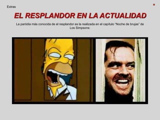 EL RESPLANDOR EN LA ACTUALIDAD
Extras
La paródia más conocida de el resplandor es la realizada en el capítulo “Noche de brujas” de
Los Simpsons:
 