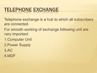 TELEPHONE EXCHANGE
Telephone exchange is a hub to which all subscribers
are connected.
For smooth working of exchange foll...