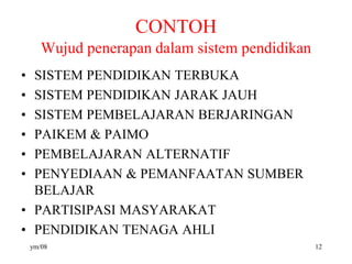 CONTOH
Wujud penerapan dalam sistem pendidikan
• SISTEM PENDIDIKAN TERBUKA
• SISTEM PENDIDIKAN JARAK JAUH
• SISTEM PEMBELAJARAN BERJARINGAN
• PAIKEM & PAIMO
• PEMBELAJARAN ALTERNATIF
• PENYEDIAAN & PEMANFAATAN SUMBER
BELAJAR
• PARTISIPASI MASYARAKAT
• PENDIDIKAN TENAGA AHLI
ym/08 12
 