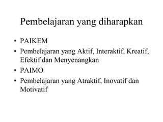 Pembelajaran yang diharapkan
• PAIKEM
• Pembelajaran yang Aktif, Interaktif, Kreatif,
Efektif dan Menyenangkan
• PAIMO
• Pembelajaran yang Atraktif, Inovatif dan
Motivatif
 