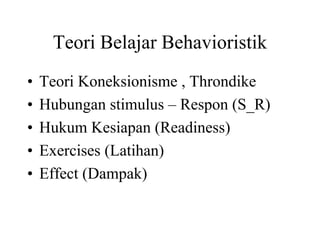Teori Belajar Behavioristik
• Teori Koneksionisme , Throndike
• Hubungan stimulus – Respon (S_R)
• Hukum Kesiapan (Readiness)
• Exercises (Latihan)
• Effect (Dampak)
 
