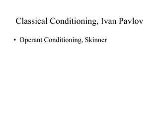 Classical Conditioning, Ivan Pavlov
• Operant Conditioning, Skinner
 