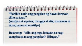 “Sabihin natin ang pangalan ng bawat larawan
ditto sa tsart.”
(medyas at sapatos; mangga at atis; mansanas at
ubas; lagare at martilyo)
Itatanong: “Alin ang mga larawan na nag-
uumpisa sa m ang pangalan? Bilugan.”
 