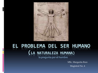 EL PROBLEMA DEL SER HUMANO
(LA NATURALEZA HUMANA)
la pregunta por el hombre
MSc. Margarita Ruiz
Magistral No. 4
 