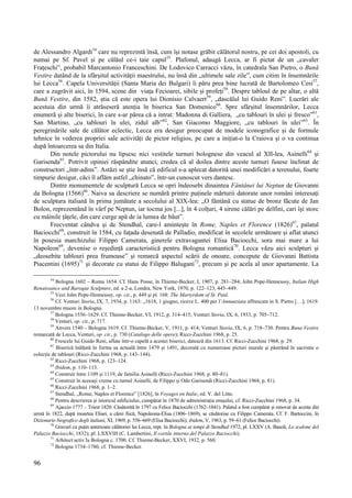 96
de Alessandro Algardi54
care nu reprezintă însă, cum își notase grăbit călătorul nostru, pe cei doi apostoli, cu
numai pe Sf. Pavel și pe călăul ce-i taie capul55
. Plafonul, adaugă Lecca, ar fi pictat de un „cavaler
Frațeschi”, probabil Marcantonio Franceschini. De Lodovico Carracci văzu, în catedrala San Pietro, o Bună
Vestire datând de la sfârșitul activității maestrului, nu însă din „ultimele sale zile”, cum citim în însemnările
lui Lecca56
. Capela Universității (Santa Maria dei Bulgari) îi păru prea bine lucrată de Bartolomeo Cesi57
,
care a zugrăvit aici, în 1594, scene din viața Fecioarei, sibile și profeți58
. Despre tabloul de pe altar, o altă
Bună Vestire, din 1582, știa că este opera lui Dionisio Calvaert59
, „dascălul lui Guido Reni”. Lucrări ale
acestuia din urmă îi atrăseseră atenția în biserica San Domenico60
. Spre sfârșitul însemnărilor, Lecca
enumeră și alte biserici, în care s-ar părea că a intrat: Madonna di Galliera, „cu tablouri în ulei și fresco”61
,
San Martino, „cu tablouri în ulei, zidul alb”62
, San Giacomo Maggiore, „cu tablouri în ulei”63
. În
peregrinările sale de călător eclectic, Lecca era desigur preocupat de modele iconografice și de formule
tehnice în vederea propriei sale activități de pictor religios, pe care a inițiat-o la Craiova și o va continua
după întoarcerea sa din Italia.
Din notele pictorului nu lipsesc nici vestitele turnuri bolognese din veacul al XII-lea, Asinelli64
și
Garisenda65
. Potrivit opiniei răspândite atunci, credea că al doilea dintre aceste turnuri fusese înclinat de
constructori „într-adins”. Astăzi se știe însă că edificul s-a aplecat datorită unei modificări a terenului, foarte
timpurie desigur, căci îl aflăm astfel „chinato”, într-un cunoscut vers dantesc.
Dintre monumentele de sculptură Lecca se opri îndeosebi dinaintea Fântânei lui Neptun de Giovanni
da Bologna (1566)66
. Naiva sa descriere se numără printre puținele mărturii datorate unor români interesați
de sculptura italiană în prima jumătate a secolului al XIX-lea: „O fântână cu statue de bronz făcute de Jan
Bolon, reprezentând în vârf pe Neptun, iar tocma jos [...], în 4 colțuri, 4 sirene călări pe delfini, cari își storc
cu mâinile țâțele, din care curge apă de ia lumea de băut”.
Frecventat cândva și de Stendhal, care-l amintește în Rome, Naples et Florence (1826)67
, palatul
Baciocchi68
, construit în 1584, cu fațada desenată de Palladio, modificat în secolele următoare și aflat atunci
în posesia marchizului Filippo Camerata, ginerele extravagantei Elisa Baciocchi, sora mai mare a lui
Napoleon69
, devenise o reședință caracteristică pentru Bologna romantică70
. Lecca văzu aici sculpturi și
„deosebite tablouri prea frumoase” și remarcă aspectul scării de onoare, concepute de Giovanni Battista
Piacentini (1695)71
și decorate cu statui de Filippo Balugani72
, precum și pe acela al unor apartamente. La
54
Bologna 1602 – Roma 1654. Cf. Hans Posse, în Thieme-Becker, I, 1907, p. 281–284; John Pope-Hennesssy, Italian High
Renaissance and Baroque Sculpture, ed. a 2-a, Londra, New York, 1970, p. 122–123, 445–449.
55
Vezi John Pope-Hennesssy, op. cit., p. 449 și pl. 168: The Martyrdom of St. Paul.
56
Cf. Venturi Storia, IX, 7, 1934, p. 1163: „1618, 1 giugno, riceve L. 400 per l’Annunziata affrescata in S. Pietro […]; 1619.
13 novembre muore in Bologna.
57
Bologna 1556–1629. Cf. Thieme-Becker, VI, 1912, p. 314–415; Venturi Storia, IX, 6, 1933, p. 705–712.
58
Venturi, op. cit., p. 717.
59
Anvers 1540 – Bologna 1619. Cf. Thieme-Becker, V, 1911, p. 414; Venturi Storia, IX, 6, p. 718–730. Pentru Buna Vestire
remarcată de Lecca, Venturi, op. cit., p. 730 (Catalogo delle opere); Ricci-Zucchini 1968, p. 25.
60
Frescele lui Guido Reni, aflate într-o capelă a acestei biserici, datează din 1613. Cf. Ricci-Zucchini 1968, p. 29.
61
Biserică înălțată în forma sa actuală între 1479 și 1491, decorată cu numeroase picturi murale și păstrând în sacristie o
colecție de tablouri (Ricci-Zucchini 1968, p. 143–144).
62
Ricci-Zucchini 1968, p. 123–124.
63
Ibidem, p. 110–113.
64
Construit între 1109 și 1119, de familia Asinelli (Ricci-Zucchini 1968, p. 80–81).
65
Construit în aceeași vreme cu turnul Asinelli, de Filippo și Odo Garisendi (Ricci-Zucchini 1968, p. 81).
66
Ricci-Zucchini 1968, p. 1–2.
67
Stendhal, „Rome, Naples et Florence” [1826], în Voyages en Italie, ed. V. del Litto.
68
Pentru descrierea și istoricul edificiului, cumpărat în 1870 de administrația orașului, cf. Ricci-Zucchini 1968, p. 34.
69
Ajaccio 1777 – Triest 1820. Căsătorită în 1797 cu Felice Baciocchi (1762–1841). Palatul a fost cumpărat și renovat de acesta din
urmă în 1822, după moartea Elisei, a cărei fiică, Napoleona-Elisa (1806–1869), se căsătorise cu Filippo Camerata. Cf. F. Bartoccini, în
Dizionario biografico degli italiani, XI, 1969, p. 556–669 (Elisa Baciocchi); ibidem, V, 1963, p. 59–61 (Felice Baciocchi).
70
Gravuri cu puțin anterioare călătoriei lui Lecca, repr. în Bologna ai tempi di Stendhal 1972, pl. LXXV (A. Basoli, Lo scalone del
Palazzo Baciocchi, 1832); pl. LXXVIII (C. Lambertini, Il cortile interno del Palazzo Baciocchi).
71
Arhitect activ la Bologna c. 1700. Cf. Thieme-Becker, XXVI, 1932, p. 560.
72
Bologna 1734–1780, cf. Thieme-Becker.
 