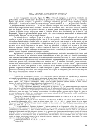 99
MIHAI VITEAZUL ÎN COMPOZIȚIA ISTORICĂ86
În anii redeșteptării naționale, figura lui Mihai Viteazul câștigase, în conștiința românilor de
pretutindeni, o înaltă semnificație87
. Biografia sa, publicată de Damaschin Bojincă în 183088
, îi înfățișase
faptele „spre deschis exemplu”, cu gândul de a chema pe compatrioți „pe calea virtuții, dreptății și vitejiei
strămoșești”89
. În strălucita sa istorie a Țării Românești, apărută la Berlin, în 1837, Kogălniceanu îl socotea:
„le plus grand homme de son siècle”, „le seul des voëvodes valaques dont le nom ait retenti dans l‘Europe
entière et qui ait exercité un intérêt universel”. Numele lui, scria tânărul autor, „fait vibrer encore le coeur de
tout bon Român90
. De un larg ecou s-a bucurat, în această epocă, întinsa expunere consacrată lui Mihai
Viteazul de Florian Aaron, profesor de istorie la Colegiul Sfântul Sava, în manualul său de istoria Țării
Românești. Cărturarul ardelean încheia aceste pagini care, cum s-a observat, au contribuit la ivirea vocației
de istoric a lui Bălcescu91
, printr-un patetic îndemn:
Dar datoria istoriei românești fie ca să se păstreze în veacuri isprăvile minunate ale acestui Ahil
românesc, vrednic de a-și avea Omerul său, care să fie cartea vitejiei, cartea rumânilor, cartea care să se
citească cu drag de oricine. Rumânii aibă a se mândri cu eroul acesta care se luptă ca un leu pentru pricina
cea sfântă a dezrobirei și a slobozeniei lor. Aducă-și aminte de ceea ce poate face o nație unită când este
norocită să se nască dintr-însa un om mare. Nu-și uite niciodată că țărânei celii scumpe a lui Mihai
Viteazul, pomenirei lui celii mărite, și aducerii aminte de faptele lui cele slăvite, sunt datori a-i înălța un
monument la care să aducă totdeauna recunoștință pentru ce a vrut el să facă pentru dânșii!92
[Cărturarii,
pictorii și poeții timpului, preocupați de figura eroului].
S-ar părea că Lecca aștepta un prilej de a-și completa formația academică necesară realizării unor atari
subiecte93
și acesta ar fi fost principalul motiv al călătoriei sale în Italia din 1844-1845. Studiile după nud pe
care le va executa în 1845, arată stăruința sa de a se instrui în continuare. În același an Lecca a pictat de altfel
trei tablouri înfățișând episoade din viața lui Mihai Viteazul. Noua preocupare își face apariția într-un carnet
cuprinzând, printre altele, și câteva dintre acele studii de nud94
. În imediata vecinătate a unuia dintre ele,
utilizat drept punct de plecare, Lecca desenă un bust al lui Mihai Viteazul cu brațul ridicat95
. Spre deosebire
de modelul de atelier, care pozează cu coif, voievodul ni se prezintă așa cum și-l imaginase Lecca în
portretul litografiat din 1830, purtând un calpac cu surguciu și egretă. Desenul după natură, din care artistul
preia aici trăsăturile și atitudinea, va fi integrat astfel într-o operă de imaginație, prin modificarea mișcării
unui braț și înlocuirea unui element de costum.
86
Capitolul VII, al monografiei Constantin Lecca și romantismul românesc, din care au fost reproduse mai jos, fragmentele
privitoare la compozițiile istorice pictate de artist în Italia, scopul, de fapt, al acelei călătorii de studiu.
87
V., N. Iorga, „Soarta faimei lui Mihai Viteazul”, [1919], în Conferințe. Ideea unității românești, ed. Ștefan Lemny și
Rodica Rotaru, 1, 1987, p. 148–174; Dan Berindei, „Mihai Viteazul în viziunea făuritorilor României moderne”, în Mihai Viteazul.
Culegere de studii, red. Paul Cernovodeanu și Constantin Rezachievici, 1975, p. 37–50.
88
„Vestitele fapte și perirea lui Mihai Viteazul”, în Biblioteca românească , IV, 1830.
89
Cf. C. Lecca și romantismul. Capitolul I: Primele chipuri de voievozi (f. 7): „Este posibil ca sugestia de a întreprinde
facerea unui tablou înfățișând moartea lui Mihai Viteazul să-i fi venit de la Damaschin Bojincă. Într-o notă la studiul său, Vestitele
fapte și perirea lui Mihai Viteazul, învățatul bănățean adresa cititorilor un apel în sprijinul tânărului artist, care, aprins fiind de zelul
patrioticesc și vrând după puteri a sluji neamului, a zugrăvit trista și lăcrimoasa moarte a viteazului principe Mihaiu, pe o pânză de
un cot și jumătate de mare, dând-o spre veșnică aducere aminte școalei naționale de la Sf: Sava ca să se pună în școală înaintea
tinermei, care să vadă, zic, ce era strămoșii ei în lume.
90
Histoire de la Valachie, de la Moldavie et des Valaques transdanubiens, I, Berlin, 1837 (Opere, II, ed. Al. Zub, 1976, p. 163).
91
Dan Berindei, op. cit., p. 42, n. 34.
92
F[lorian] Aaron, Idee repede de istoria Prințipatului Țării Românești, II, 1837, p. 321–322. Cu privire la Florian Aaron și
la concepția sa istoriografică, vezi N. Iorga, în Revista istorică, XIII, 1927, p. 256–257; Pompiliu Teodor, în Acta Musaei
Napocensis, V, 1968, p. 577–586; V. Cristian, în Analele științifice ale Universității „Al. I. Cuza” din Iași, s. nouă, secțiunea a III-a,
Istoria, XVI, 1970, fasc. 1, p. 37–54.
93
V. [Eliade Rădulescu], „Înștiințări din lăuntru”, Curierul românesc, I, 66, 28 noiembrie 1829 p. 280: Aplecarea cea
firească a unui tânăr rumân, anume Constantin Leca, l-a făcut cu totul a se da și a se consfinți la meșteșugul picturii (zugrăviei) la
care neîncetat se îndeletnicește [...]. Astăzi se află în crăiasca cetate a Budii și se îndeletnicește a face un tablou pe care înfățișează
Moartea lui Mihaiu Vodă celu Mare. Râvna cea arzătoare ce are asupra acestui frumos meșteșug îl mistuește cu totul; căci fiind un
tânăr fără mijloace, nu poate să pășască mai nainte, a merge la Roma, unde șezând câtăva vreme să se îndestuleze din frumoasele
modeluri (izvoade) ale zugravilor celor vestiți. Să îndreptează dar către născânda sa nație și cere un mic ajutor spre scopul său cel
vrednic de lăudat, pentru care se leagă ca să se întoarcă în Patrie a împărtăși și a înmulți talentul său oriunde îl va rândui
stăpânirea (notă adăugată, după fișe ms. R. N.).
94
Carnetele pictorului, D, ff. 20r
, 20v
, 21v
, 23v
, 30v
, 31r
.
95
Ibidem, f. 24r
.
 