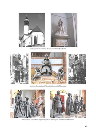 87
Innsburck. Biserica Curții și Monumentul lui Andreas Hofer.
Innsbruck. Biserica Curții. Mormântul împăratului Maximilian.
Statui de bronz „ale vechilor stăpânitori și vitezi” ce înconjoară mormântul lui Maximilian.
 