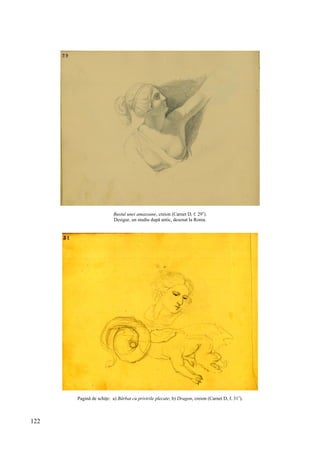 122
Bustul unei amazoane, creion (Carnet D, f. 29v
).
Desigur, un studiu după antic, desenat la Roma.
Pagină de schițe: a) Bărbat cu privirile plecate; b) Dragon, creion (Carnet D, f. 31v
).
 