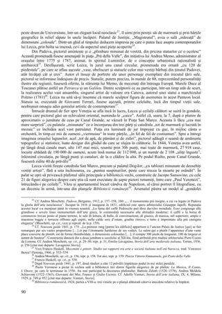 90
peste drum de Universitate, într-un elegant local neoclasic23
, îl uimi prin pereții săi de marmură și prin hărțile
geografice în relief săpate în unele încăperi. Palatul de Justiție, „Magistratul”, avea o sală „măreață” de
dimensiuni „colosale”. Dintr-un ghid al timpului deducem impresia pe care o putea face asupra contemporanilor
lui Lecca, prin bolta sa imensă, ce-i da aspectul unei piețe acoperite24
.
Din Padova, pictorul amintește și o „plimbare minunat de vestită, din pricina statuelor ce o ocolesc”
Această promenadă fusese amenajată în piața „Prà della Valle”, din inițiativa lui Andrea Memo, administrator al
orașului între 1775 și 1787, animat, în spiritul Luminilor, de o concepție urbanistică raționalistă și
antibarocă25
. Desfășurată, scrie Lecca, în jurul unu canal circular, promenada era ornată „cu 120 de
piedestale”, pe care se aflau așezate „vase, obeliscuri și statuele celor mai vestiți bărbați din ținutul Padovei,
atât învățați cât și eroi”. Autor el însuși de portrete ale unor personaje exemplare din trecutul țării sale,
pictorul se informase îndeajuns de precis. Statuile, putem preciza, în număr de 88, reprezentând personalități
ilustre ale regiunii, fuseseră oferite, la stăruința lui Memo, de mecenați din întreaga Europă. Marele Duce al
Toscanei plătise astfel un Petrarca și un Galileu. Dintre sculptorii ce au participat, într-un timp atât de scurt,
la realizarea acelui vast ansamblu, singurul artist de valoare era Canova, autorul unei statui a marchizului
Poleno (1781)26
. Lecca nu uită să-și însemne că marele sculptor figura de asemenea în acest Panteon local.
Statuia sa, executată de Giovanni Ferrari, fusese așezată, printre celelalte, încă din timpul vieții sale,
neobișnuit omagiu adus geniului artistic de contemporani27
.
Întrucât drumul de fier spre Veneția se afla încă în lucru, Lecca și ceilalți călători se suiră în gondole,
pentru care pictorul găsi un echivalent oriental, numindu-le „caice”. Astfel că, seara, la 7, după o plutire de
aproximativ o jumătate de ceas pe Canal Grande, se văzură în Piața San Marco. Aceasta îi făcu „cea mai
mare surpriză”, cu palatele „minunate” ce o înconjurau din trei părți și catedrala „tot de marmură și lucrată în
mozaic” ce închidea acel vast patrulater. Piața era luminată de jur împrejur cu gaz, în mijloc cânta o
orchestră, în timp ce mii de oameni „viermuiau“ în toate părțile, „în fel de fel de costiumuri”. Spre a întregi
imaginea orașului lagunelor, acel „tot de apă, de pământ și de zidiri”, pictorul adăugă o seamă de amănunte
topografice și statistice, luate desigur din ghidul de care se slujea în călătorie. În 1844, Veneția avea astfel,
pe lângă două canale mari, alte 147 mai mici, reunite prin 306 punți, mai toate de marmură, 27 918 case,
locuite altădată de 190 000 de oameni, acum însă numai de 112 000, și un număr de 2 108 „ulițe înguste”,
înlesnind circulația, pe lângă punți și canaluri, de la o clădire la alta. Pe podul Rialto, peste Canal Grande,
fuseseră zidite 40 de prăvălii28
.
Lecca vizită firește catedrala San Marco, precum și palatul Dogilor, „cu tablouri minunate de deosebiți
vestiți artiști”, fără a uita închisoarea, cu „puntea suspinurilor, peste care trecea la moarte pe osândit”. În
palat se opri să privească plafonul sălii principale a bibliotecii vechi, construite de Jacopo Sansovino, cu cele
21 de figuri alegorice despre care știa că sunt executate de șapte pictori renumiți, între care „Paul Veronezi”,
întrecându-i pe ceilalți29
. Văzu și apartamentul locuit cândva de Napoleon, al cărui portret îl litografiase, cu
un deceniu în urmă, într-una din planșele Bibliotecii românești30
. Arsenalul păstra un model al „gondolei
23
Cf. Andrea Moschetti, Padova, Bergamo, 1912, p. 157–158, 160: „... il monumento più insigne, a cui va legato in Padova
la gloria dell’arte neoclassica”. Început în 1816 și inaugurat în 1831, edificiul este opera arhitectului Giuseppe Japelli. Reputația
acestui local s-a menținut până în vremea noastră: „La fama del caffé Pedrocchi può dirsi davvéro mondiale. Esso congiunge alle
grandiose e severe linee monumentali dell’arte greca, le commodità necessarie alle abitudini moderne: il caffé e la borsa di
commercio trovan posto al piano terreno, le sale di lettura, di ballo, di conversazione, di giuoco, di musica, nel superiore; ampie e
maestose loggie e terrazze offrono agli ospiti, nelle calde sere d’estate, gradito ritrovo; e tutto è improntato alla più castigata
eleganza” (Moschetti, op. cit., vezi și reprod. de la p. 159).
24
Cf. Nouveau guide 1841, p. 175: „Le premier rang [parmi les édifices] appartient à l’ancien Palais de Justice [qui] se fait
remarquer par ses vastes proportions […] et par l’étonnante hardiesse de ses voûtes. Le salon qui a plutôt l’apparence d’une vaste
place couverte de plomb, est de forme rhomboïdale, à dimensions colossales […]; il compte 300 pieds de longueur, 100 de largeur et
autant de hauteur”. Construcția datează din a doua jumătate a secolului al XII-lea, fiind atribuită prin tradiție arhitectului Piero Cozzo
da Limona. Cf. Andrea Moschetti, op. cit., p. 29–30, repr. p. 31; Emilio Lavagnino, Storia dell’arte medievale italiana, Torino, 1936,
p. 256 [citat mai departe: Lavagnino Storia].
25
Vezi Francis Haskell, Mecenatti e pittori. Studio sui rapporti tra arte e società italiana nell’età barocca, trad. Vincenzo
Borea? Florența, 1966, p. 553–559.
26
Andrea Moschetti, op. cit., p. 156, repr. p. 158. Tot aici, repr. p. 159: Piazza Vittorio Emmanuele, già Prato della Valle.
27
Francis Haskell, op. cit., p. 558.
28
După Nouveau guide 1841, p. 197, două rânduri a câte 12 prăvălii împărțeau podul în trei străzi paralele.
29
Paolo Veronese a pictat în vechea sală a bibliotecii trei dintre figurile alegorice de pe plafon: La Musica, Il Canto,
L’Onore, pe care le terminase în 1556. Au mai participat la decorarea plafonului: Battista Zelotti (1526–1578), Andrea Meldola
Schiavone (1522–1563), Giovanni del Mio, Franco și Giulio Licinio. Cf. Adolfo Venturi, Storia dell’arte italiana, IX, 4, Milano,
1929, p. 749 și 952 [citat mai departe: Venturi, Storia].
30
Biblioteca românească, 1824, partea a VIII-a: trei viniete pe o planșă alăturată câtorva anecdote relative la împărat.
 