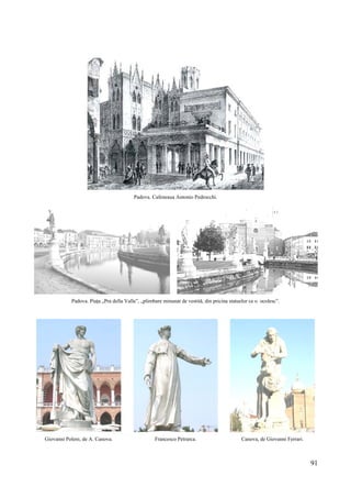 91
Padova. Cafeneaua Antonio Pedrocchi.
Padova. Piața „Pra della Valle”, „plimbare minunat de vestită, din pricina statuelor ce o ocolesc”.
Giovanni Poleni, de A. Canova. Francesco Petrarca. Canova, de Giovanni Ferrari.
 