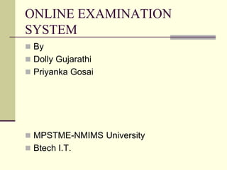 ONLINE EXAMINATION
SYSTEM
 By
 Dolly Gujarathi
 Priyanka Gosai
 MPSTME-NMIMS University
 Btech I.T.
 