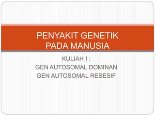 KULIAH I :
GEN AUTOSOMAL DOMINAN
GEN AUTOSOMAL RESESIF
PENYAKIT GENETIK
PADA MANUSIA
 