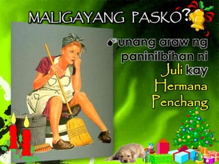 MALIGAYANG PASKO?
unang araw ng
paninilbihan ni
Juli kay
Hermana
Penchang
 