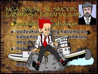MGA BALAK NI SIMOUN
LABAN SA PAMAHALAAN:
palalalain ang kabulukan
 uudyukan niya ng kasamaan,
kalupitan at pangangamkam
ang pamahalaan
 hahadlangan niya ang
malayang pangangalakal ng
bayan upang ito’y magising at
maghimagsik
 